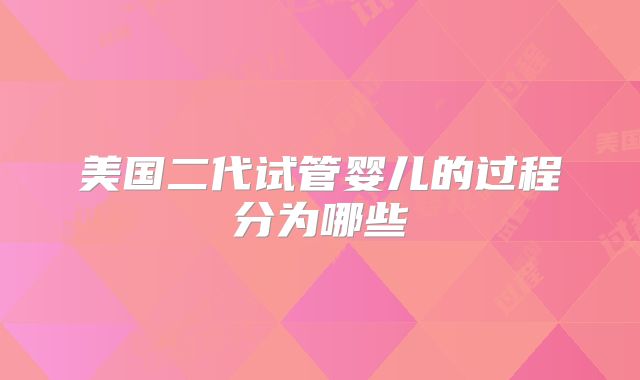 美国二代试管婴儿的过程分为哪些