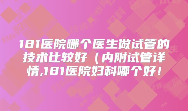181医院哪个医生做试管的技术比较好（内附试管详情,181医院妇科哪个好！
