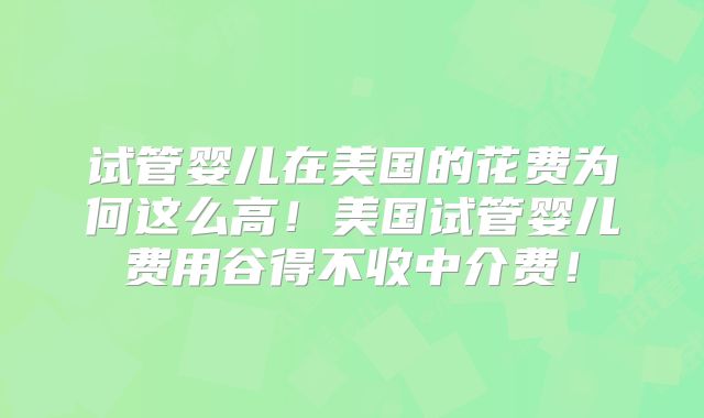 试管婴儿在美国的花费为何这么高！美国试管婴儿费用谷得不收中介费！