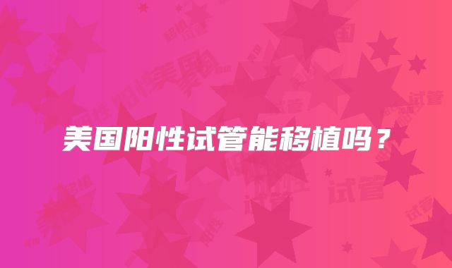 美国阳性试管能移植吗？