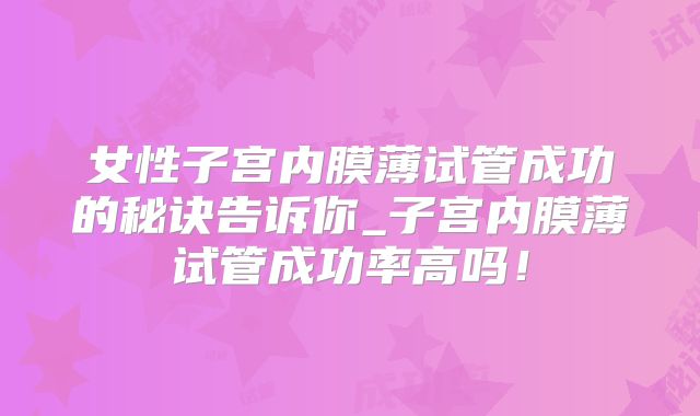 女性子宫内膜薄试管成功的秘诀告诉你_子宫内膜薄试管成功率高吗！
