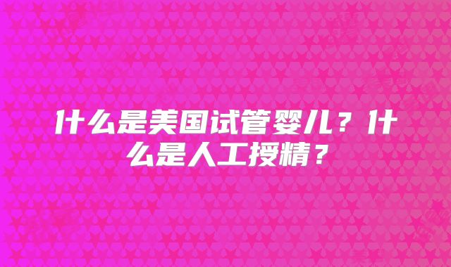 什么是美国试管婴儿？什么是人工授精？