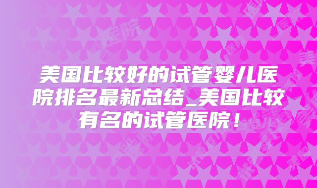 美国比较好的试管婴儿医院排名最新总结_美国比较有名的试管医院！