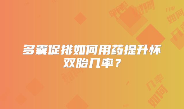 多囊促排如何用药提升怀双胎几率？
