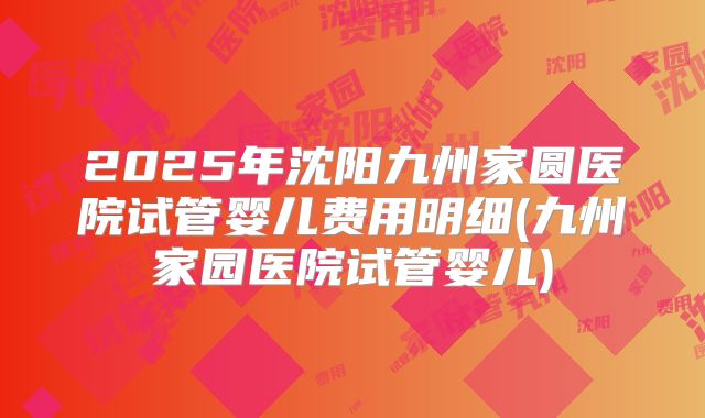 2025年沈阳九州家圆医院试管婴儿费用明细(九州家园医院试管婴儿)