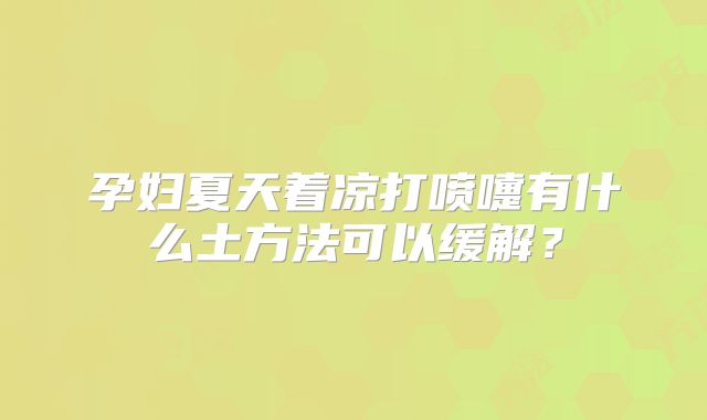 孕妇夏天着凉打喷嚏有什么土方法可以缓解？