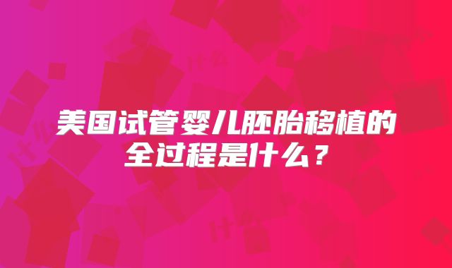 美国试管婴儿胚胎移植的全过程是什么？