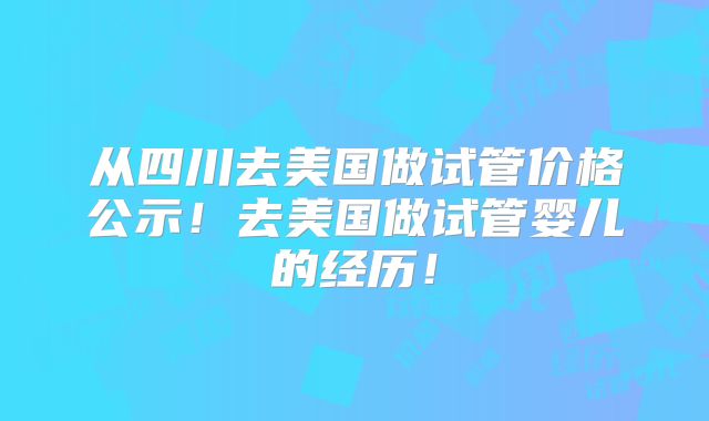 从四川去美国做试管价格公示！去美国做试管婴儿的经历！