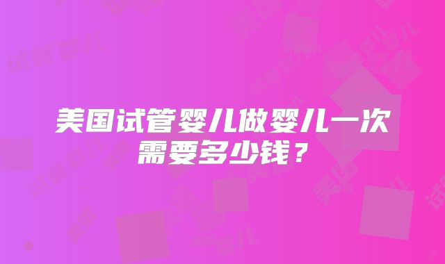 美国试管婴儿做婴儿一次需要多少钱？