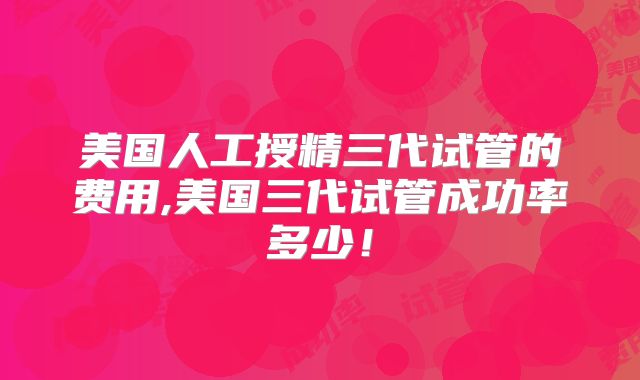 美国人工授精三代试管的费用,美国三代试管成功率多少！
