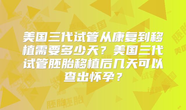 美国三代试管从康复到移植需要多少天？美国三代试管胚胎移植后几天可以查出怀孕？