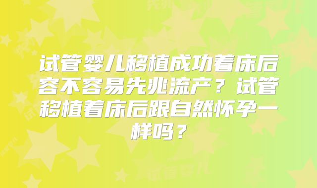 试管婴儿移植成功着床后容不容易先兆流产？试管移植着床后跟自然怀孕一样吗？
