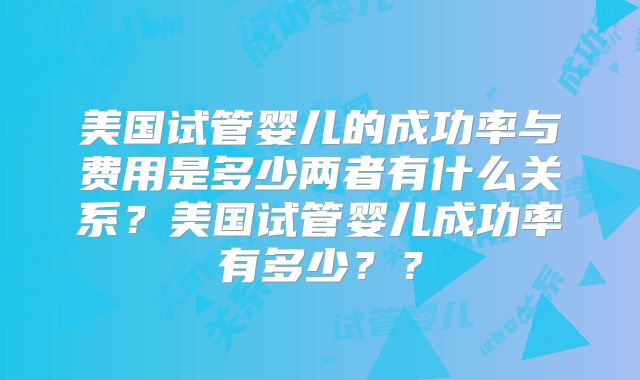 美国试管婴儿的成功率与费用是多少两者有什么关系？美国试管婴儿成功率有多少？？