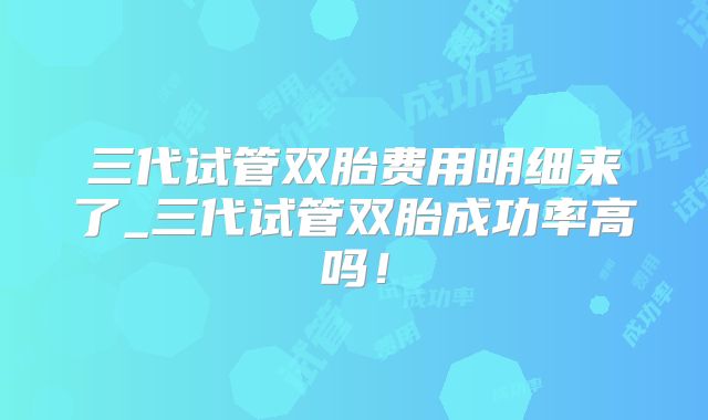 三代试管双胎费用明细来了_三代试管双胎成功率高吗！
