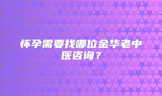 怀孕需要找哪位金华老中医咨询?
