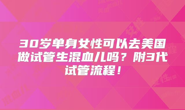 30岁单身女性可以去美国做试管生混血儿吗？附3代试管流程！