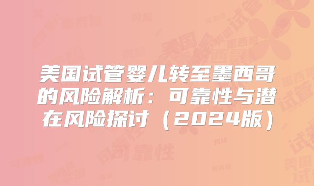 美国试管婴儿转至墨西哥的风险解析：可靠性与潜在风险探讨（2024版）