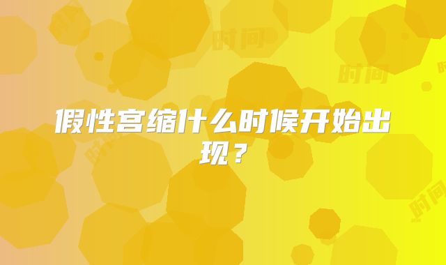 假性宫缩什么时候开始出现？