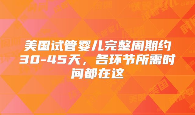 美国试管婴儿完整周期约30-45天，各环节所需时间都在这