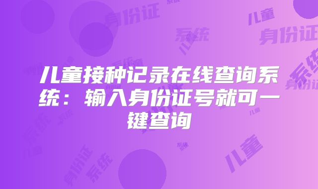 儿童接种记录在线查询系统:输入身份证号就可一键查询