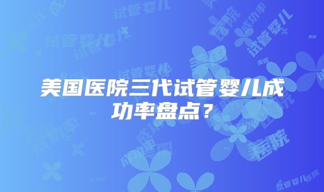 美国医院三代试管婴儿成功率盘点？