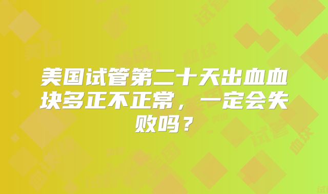 美国试管第二十天出血血块多正不正常,一定会失败吗?