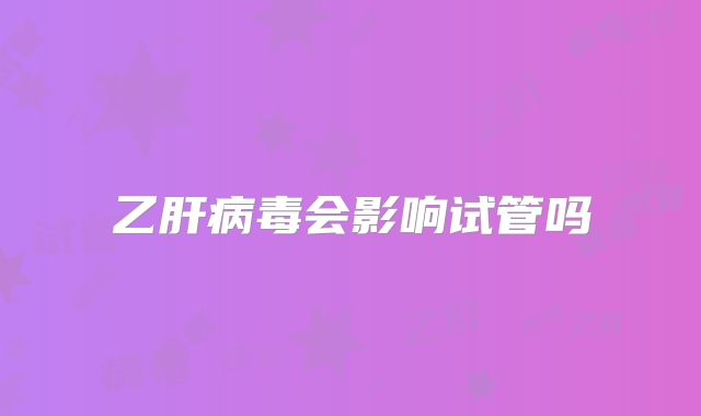 乙肝病毒会影响试管吗