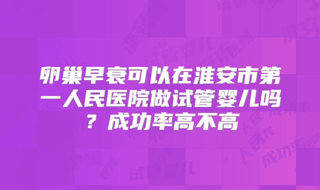 卵巢早衰可以在淮安市第一人民医院做试管婴儿吗？成功率高不高
