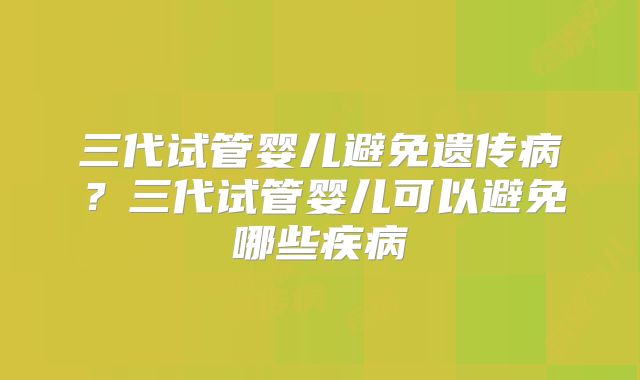 三代试管婴儿避免遗传病？三代试管婴儿可以避免哪些疾病