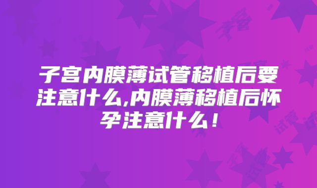 子宫内膜薄试管移植后要注意什么,内膜薄移植后怀孕注意什么！