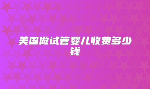 美国做试管婴儿收费多少钱