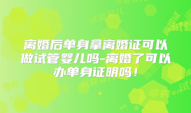 离婚后单身拿离婚证可以做试管婴儿吗-离婚了可以办单身证明吗！