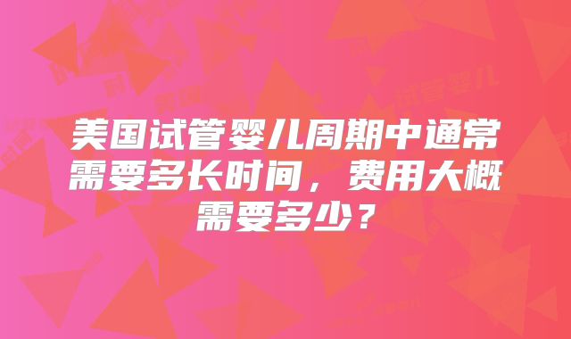 美国试管婴儿周期中通常需要多长时间，费用大概需要多少？