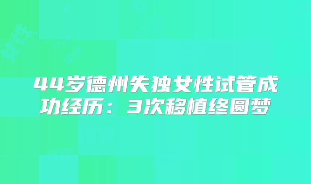 44岁德州失独女性试管成功经历：3次移植终圆梦