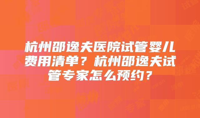 杭州邵逸夫医院试管婴儿费用清单？杭州邵逸夫试管专家怎么预约？