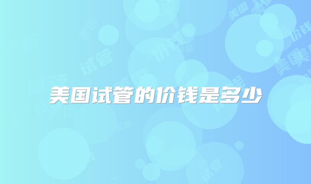 美国试管的价钱是多少