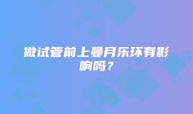 做试管前上曼月乐环有影响吗?