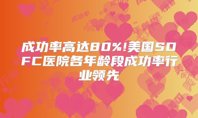成功率高达80%!美国SDFC医院各年龄段成功率行业领先