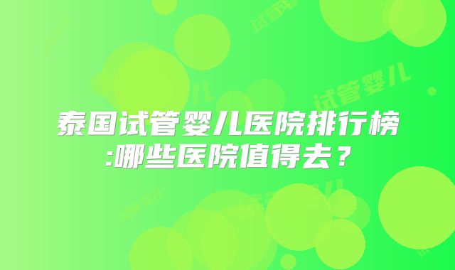 泰国试管婴儿医院排行榜:哪些医院值得去？
