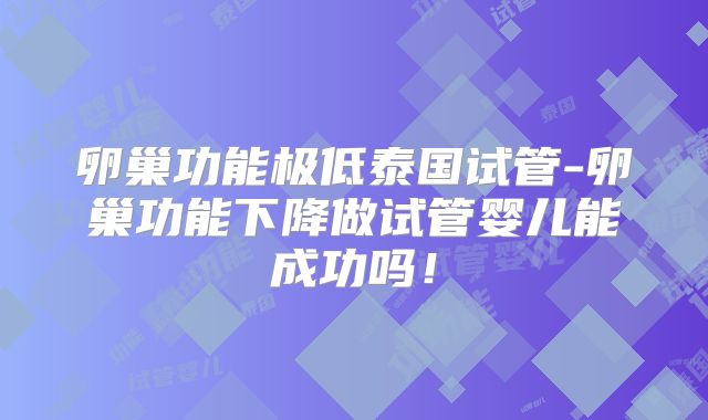 卵巢功能极低泰国试管-卵巢功能下降做试管婴儿能成功吗！