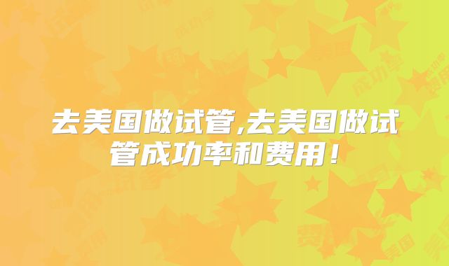 去美国做试管,去美国做试管成功率和费用！