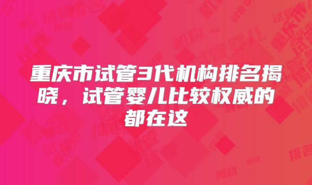 重庆市试管3代机构排名揭晓,试管婴儿比较权威的都在这