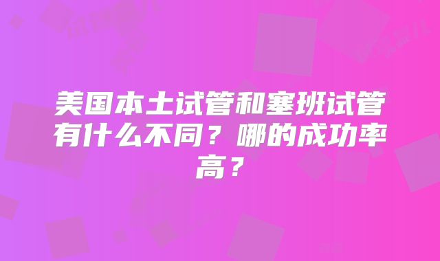 美国本土试管和塞班试管有什么不同？哪的成功率高？