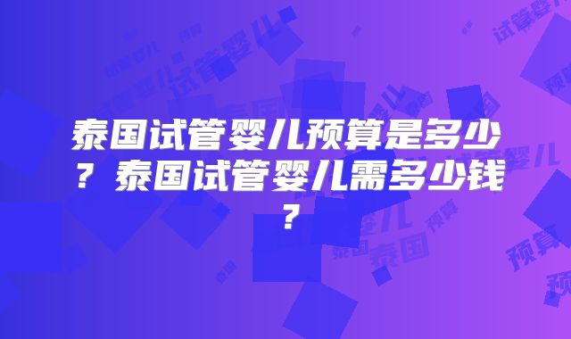 泰国试管婴儿预算是多少？泰国试管婴儿需多少钱？