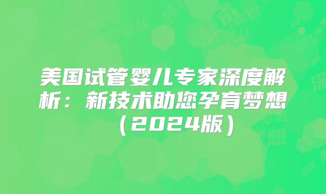 美国试管婴儿专家深度解析：新技术助您孕育梦想（2024版）