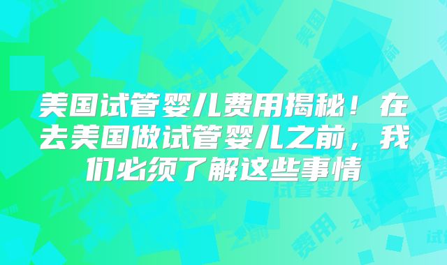美国试管婴儿费用揭秘！在去美国做试管婴儿之前，我们必须了解这些事情