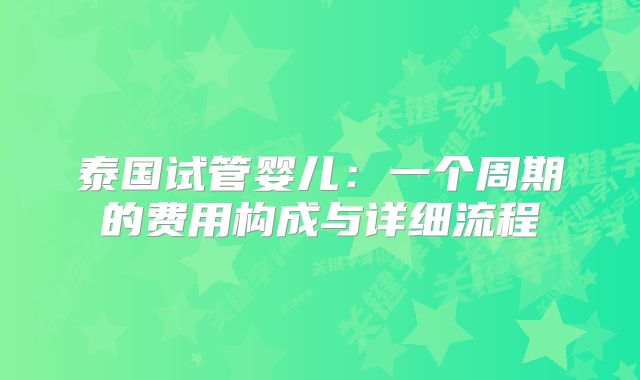 泰国试管婴儿：一个周期的费用构成与详细流程