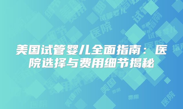 美国试管婴儿全面指南：医院选择与费用细节揭秘