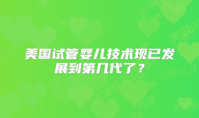 美国试管婴儿技术现已发展到第几代了？