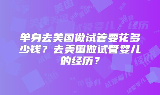 单身去美国做试管要花多少钱？去美国做试管婴儿的经历？